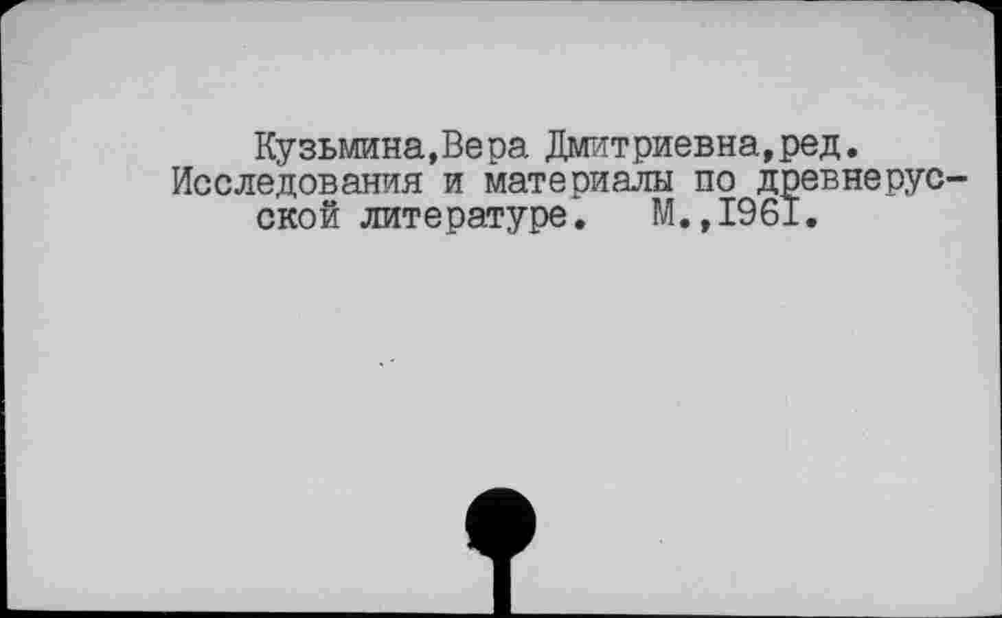 ﻿Кузьмина,Вера Дмитриевна,ред. Исследования и материалы по древнерус ской литературе. М.,1961.